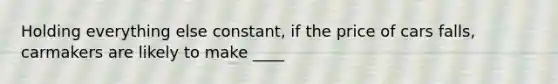 Holding everything else constant, if the price of cars falls, carmakers are likely to make ____