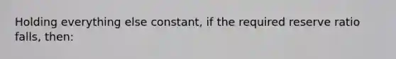 Holding everything else constant, if the required reserve ratio falls, then: