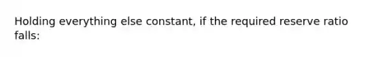 Holding everything else constant, if the required reserve ratio falls: