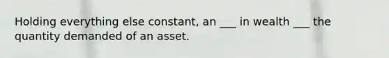 Holding everything else constant, an ___ in wealth ___ the quantity demanded of an asset.