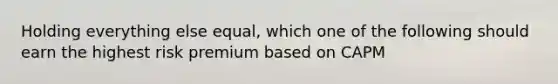 Holding everything else equal, which one of the following should earn the highest risk premium based on CAPM