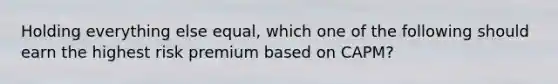 Holding everything else equal, which one of the following should earn the highest risk premium based on CAPM?