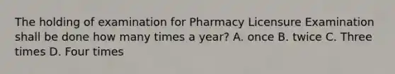 The holding of examination for Pharmacy Licensure Examination shall be done how many times a year? A. once B. twice C. Three times D. Four times