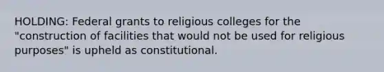 HOLDING: Federal grants to religious colleges for the "construction of facilities that would not be used for religious purposes" is upheld as constitutional.