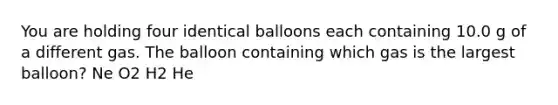 You are holding four identical balloons each containing 10.0 g of a different gas. The balloon containing which gas is the largest balloon? Ne O2 H2 He