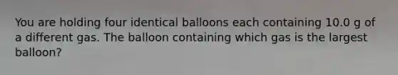 You are holding four identical balloons each containing 10.0 g of a different gas. The balloon containing which gas is the largest balloon?