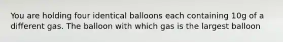 You are holding four identical balloons each containing 10g of a different gas. The balloon with which gas is the largest balloon