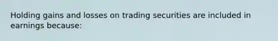 Holding gains and losses on trading securities are included in earnings because: