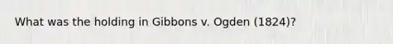 What was the holding in Gibbons v. Ogden (1824)?