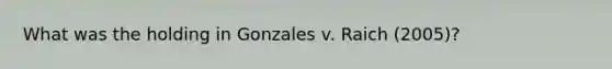 What was the holding in Gonzales v. Raich (2005)?