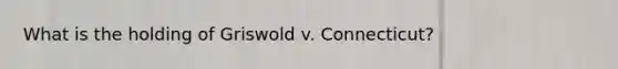 What is the holding of Griswold v. Connecticut?