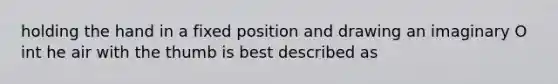 holding the hand in a fixed position and drawing an imaginary O int he air with the thumb is best described as