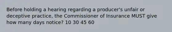 Before holding a hearing regarding a producer's unfair or deceptive practice, the Commissioner of Insurance MUST give how many days notice? 10 30 45 60