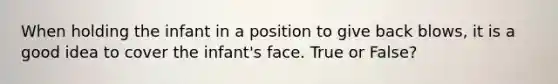 When holding the infant in a position to give back blows, it is a good idea to cover the infant's face. True or False?