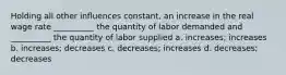 Holding all other influences constant, an increase in the real wage rate __________ the quantity of labor demanded and __________ the quantity of labor supplied a. increases; increases b. increases; decreases c. decreases; increases d. decreases; decreases