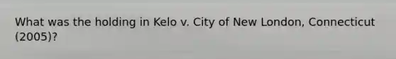 What was the holding in Kelo v. City of New London, Connecticut (2005)?