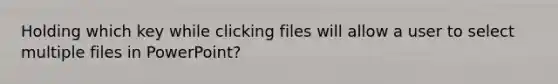 Holding which key while clicking files will allow a user to select multiple files in PowerPoint?