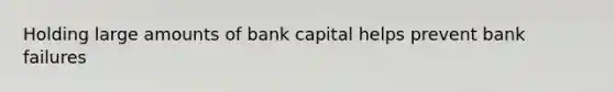 Holding large amounts of bank capital helps prevent bank failures