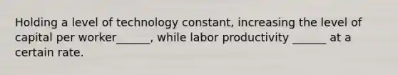 Holding a level of technology constant, increasing the level of capital per worker______, while labor productivity ______ at a certain rate.