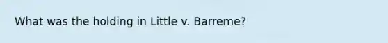 What was the holding in Little v. Barreme?