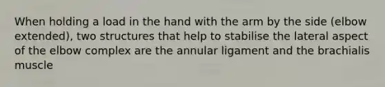 When holding a load in the hand with the arm by the side (elbow extended), two structures that help to stabilise the lateral aspect of the elbow complex are the annular ligament and the brachialis muscle