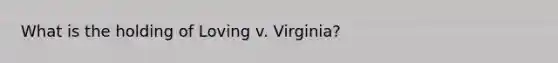 What is the holding of Loving v. Virginia?