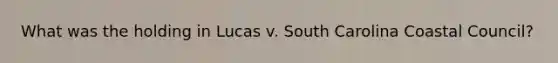 What was the holding in Lucas v. South Carolina Coastal Council?