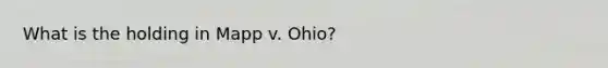 What is the holding in Mapp v. Ohio?