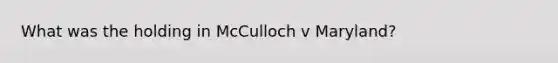 What was the holding in McCulloch v Maryland?