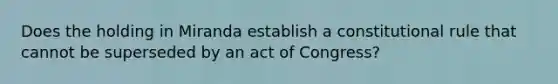 Does the holding in Miranda establish a constitutional rule that cannot be superseded by an act of Congress?