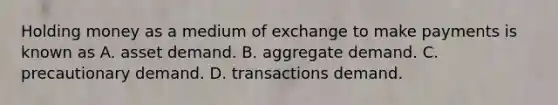 Holding money as a medium of exchange to make payments is known as A. asset demand. B. aggregate demand. C. precautionary demand. D. transactions demand.