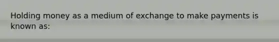 Holding money as a medium of exchange to make payments is known as: