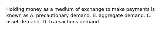 Holding money as a medium of exchange to make payments is known as A. precautionary demand. B. aggregate demand. C. asset demand. D. transactions demand.