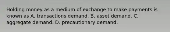 Holding money as a medium of exchange to make payments is known as A. transactions demand. B. asset demand. C. aggregate demand. D. precautionary demand.