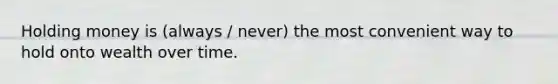 Holding money is (always / never) the most convenient way to hold onto wealth over time.
