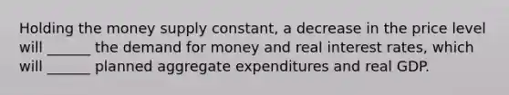 Holding the money supply constant, a decrease in the price level will ______ the demand for money and real interest rates, which will ______ planned aggregate expenditures and real GDP.