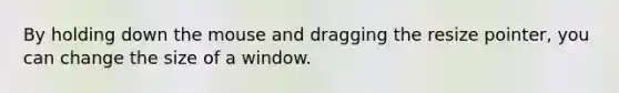 By holding down the mouse and dragging the resize pointer, you can change the size of a window.