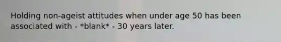 Holding non-ageist attitudes when under age 50 has been associated with - *blank* - 30 years later.