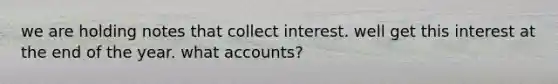 we are holding notes that collect interest. well get this interest at the end of the year. what accounts?