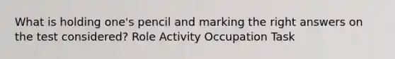 What is holding one's pencil and marking the right answers on the test considered? Role Activity Occupation Task