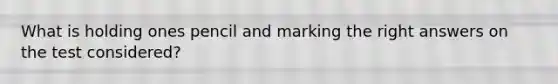 What is holding ones pencil and marking the right answers on the test considered?