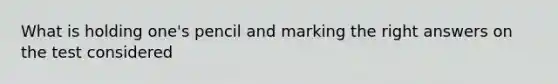 What is holding one's pencil and marking the right answers on the test considered