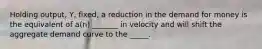 Holding output, Y, fixed, a reduction in the demand for money is the equivalent of a(n) _______ in velocity and will shift the aggregate demand curve to the _____.