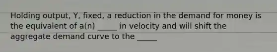 Holding output, Y, fixed, a reduction in the demand for money is the equivalent of a(n) _____ in velocity and will shift the aggregate demand curve to the _____