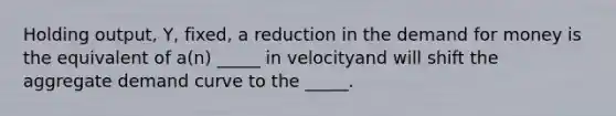 Holding output, Y, fixed, a reduction in <a href='https://www.questionai.com/knowledge/klIDlybqd8-the-demand-for-money' class='anchor-knowledge'>the demand for money</a> is the equivalent of a(n) _____ in velocityand will shift the aggregate demand curve to the _____.