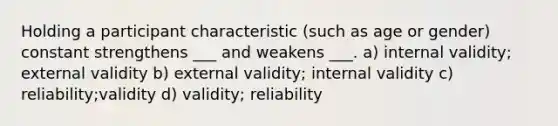 Holding a participant characteristic (such as age or gender) constant strengthens ___ and weakens ___. a) internal validity; external validity b) external validity; internal validity c) reliability;validity d) validity; reliability