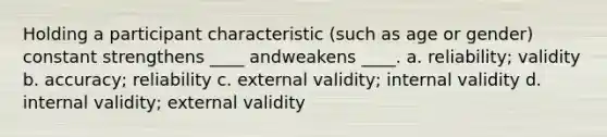 Holding a participant characteristic (such as age or gender) constant strengthens ____ andweakens ____. a. reliability; validity b. accuracy; reliability c. external validity; internal validity d. internal validity; external validity