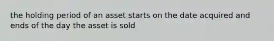 the holding period of an asset starts on the date acquired and ends of the day the asset is sold