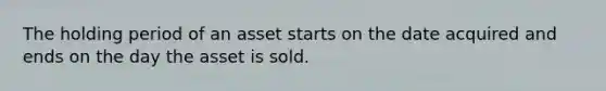 The holding period of an asset starts on the date acquired and ends on the day the asset is sold.