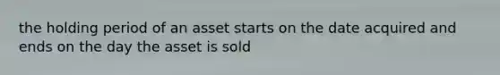 the holding period of an asset starts on the date acquired and ends on the day the asset is sold